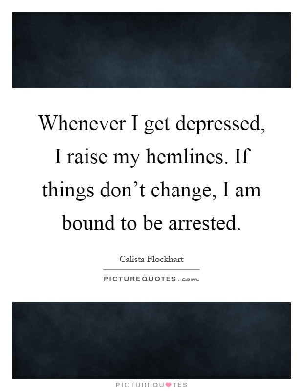 Whenever I get depressed, I raise my hemlines. If things don't change, I am bound to be arrested Picture Quote #1