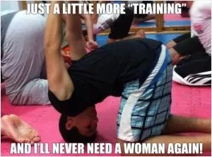 Just a little more “training” and I’ll never need a woman again Picture Quote #1