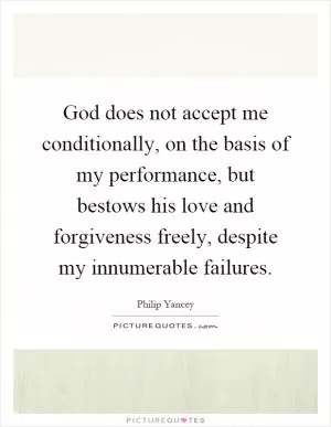 God does not accept me conditionally, on the basis of my performance, but bestows his love and forgiveness freely, despite my innumerable failures Picture Quote #1