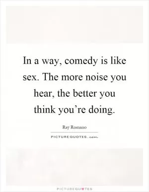 In a way, comedy is like sex. The more noise you hear, the better you think you’re doing Picture Quote #1
