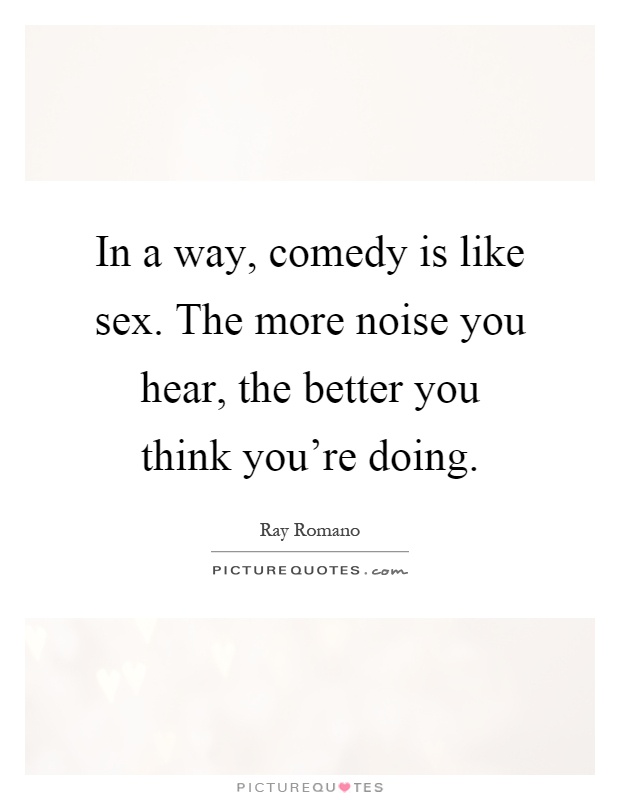 In a way, comedy is like sex. The more noise you hear, the better you think you're doing Picture Quote #1