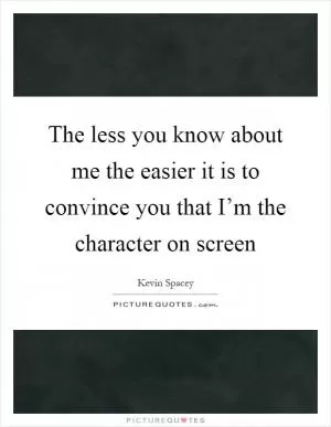 The less you know about me the easier it is to convince you that I’m the character on screen Picture Quote #1