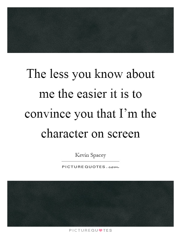 The less you know about me the easier it is to convince you that I'm the character on screen Picture Quote #1