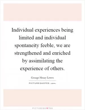 Individual experiences being limited and individual spontaneity feeble, we are strengthened and enriched by assimilating the experience of others Picture Quote #1