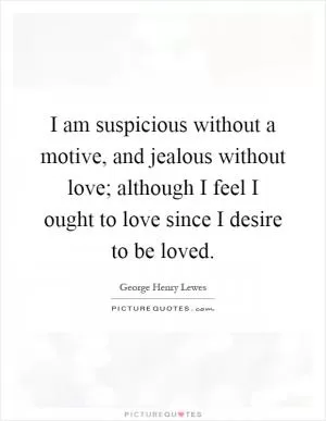 I am suspicious without a motive, and jealous without love; although I feel I ought to love since I desire to be loved Picture Quote #1