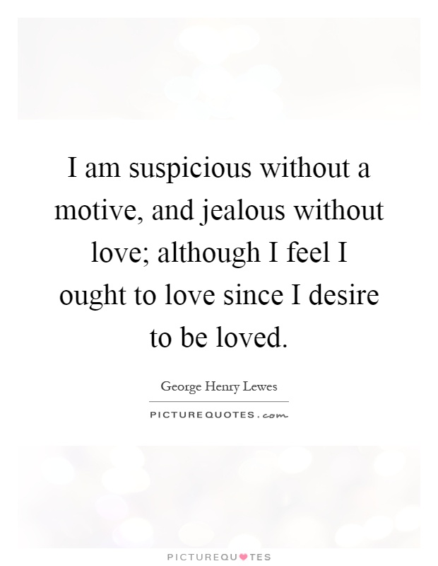 I am suspicious without a motive, and jealous without love; although I feel I ought to love since I desire to be loved Picture Quote #1