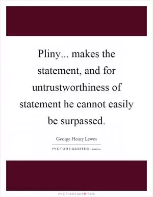 Pliny... makes the statement, and for untrustworthiness of statement he cannot easily be surpassed Picture Quote #1