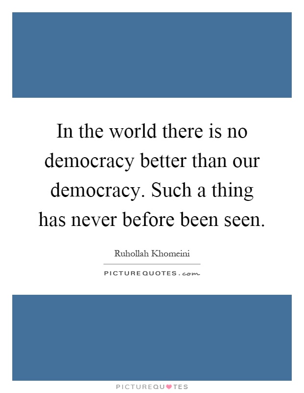 In the world there is no democracy better than our democracy. Such a thing has never before been seen Picture Quote #1