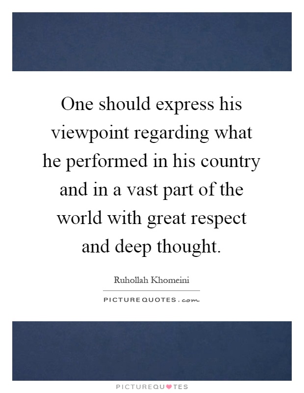 One should express his viewpoint regarding what he performed in his country and in a vast part of the world with great respect and deep thought Picture Quote #1
