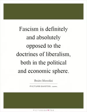 Fascism is definitely and absolutely opposed to the doctrines of liberalism, both in the political and economic sphere Picture Quote #1