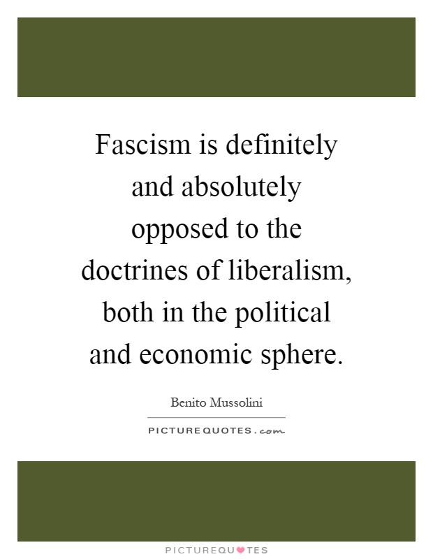 Fascism is definitely and absolutely opposed to the doctrines of liberalism, both in the political and economic sphere Picture Quote #1