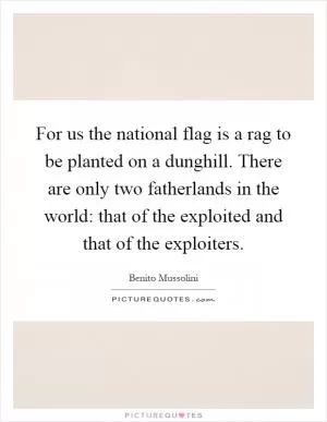 For us the national flag is a rag to be planted on a dunghill. There are only two fatherlands in the world: that of the exploited and that of the exploiters Picture Quote #1