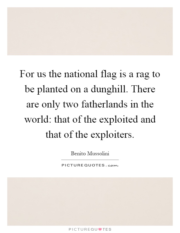 For us the national flag is a rag to be planted on a dunghill. There are only two fatherlands in the world: that of the exploited and that of the exploiters Picture Quote #1