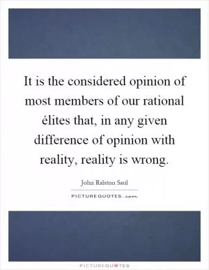 It is the considered opinion of most members of our rational élites that, in any given difference of opinion with reality, reality is wrong Picture Quote #1