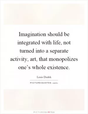 Imagination should be integrated with life, not turned into a separate activity, art, that monopolizes one’s whole existence Picture Quote #1