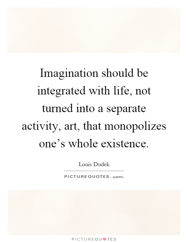 Imagination should be integrated with life, not turned into a separate activity, art, that monopolizes one's whole existence Picture Quote #1