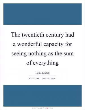 The twentieth century had a wonderful capacity for seeing nothing as the sum of everything Picture Quote #1