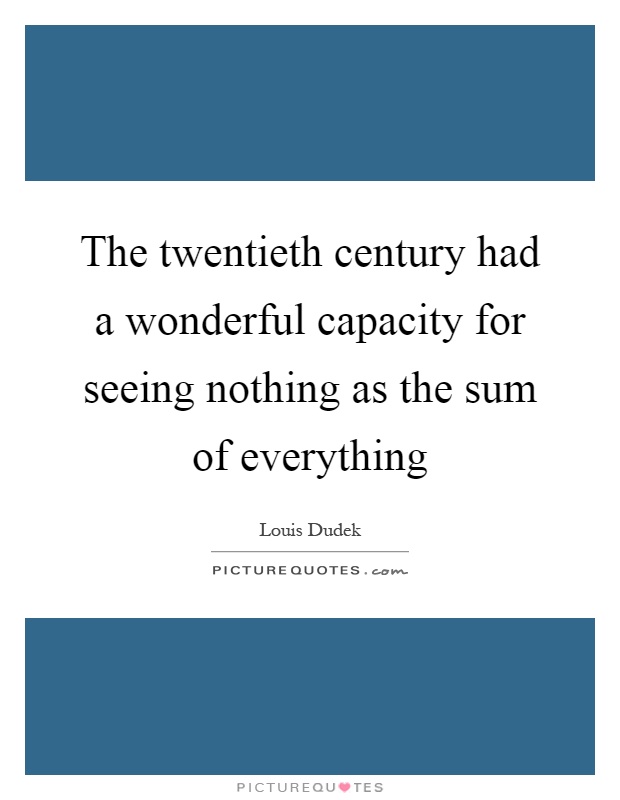 The twentieth century had a wonderful capacity for seeing nothing as the sum of everything Picture Quote #1