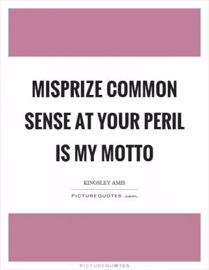 Misprize common sense at your peril is my motto Picture Quote #1