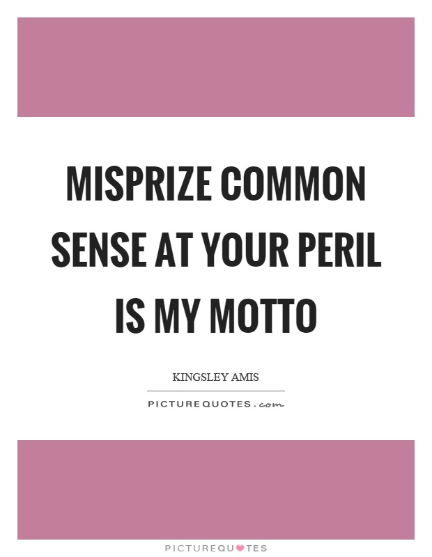 Misprize common sense at your peril is my motto Picture Quote #1