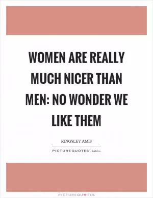 Women are really much nicer than men: No wonder we like them Picture Quote #1