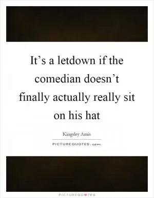It’s a letdown if the comedian doesn’t finally actually really sit on his hat Picture Quote #1