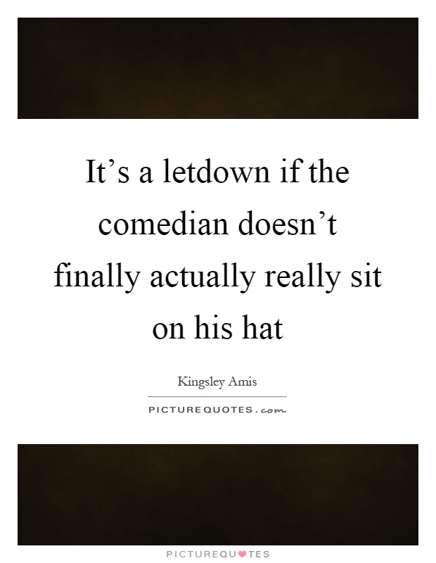 It's a letdown if the comedian doesn't finally actually really sit on his hat Picture Quote #1