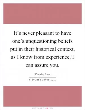 It’s never pleasant to have one’s unquestioning beliefs put in their historical context, as I know from experience, I can assure you Picture Quote #1