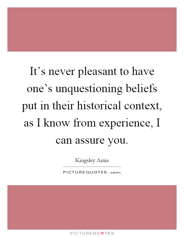 It's never pleasant to have one's unquestioning beliefs put in their historical context, as I know from experience, I can assure you Picture Quote #1