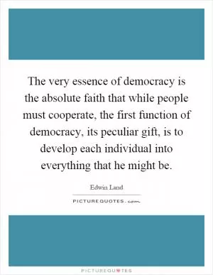The very essence of democracy is the absolute faith that while people must cooperate, the first function of democracy, its peculiar gift, is to develop each individual into everything that he might be Picture Quote #1