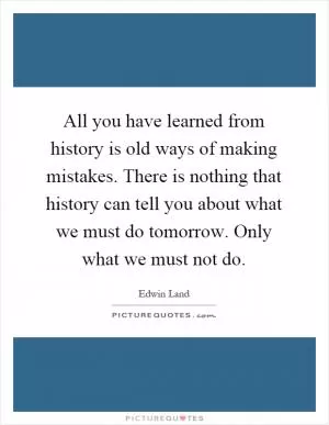 All you have learned from history is old ways of making mistakes. There is nothing that history can tell you about what we must do tomorrow. Only what we must not do Picture Quote #1