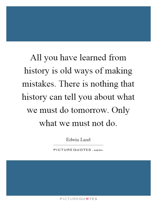 All you have learned from history is old ways of making mistakes. There is nothing that history can tell you about what we must do tomorrow. Only what we must not do Picture Quote #1