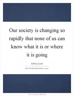 Our society is changing so rapidly that none of us can know what it is or where it is going Picture Quote #1