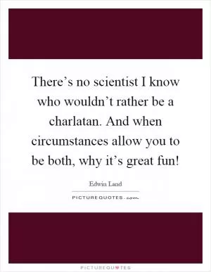 There’s no scientist I know who wouldn’t rather be a charlatan. And when circumstances allow you to be both, why it’s great fun! Picture Quote #1