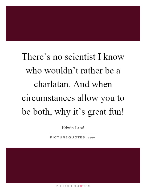 There's no scientist I know who wouldn't rather be a charlatan. And when circumstances allow you to be both, why it's great fun! Picture Quote #1