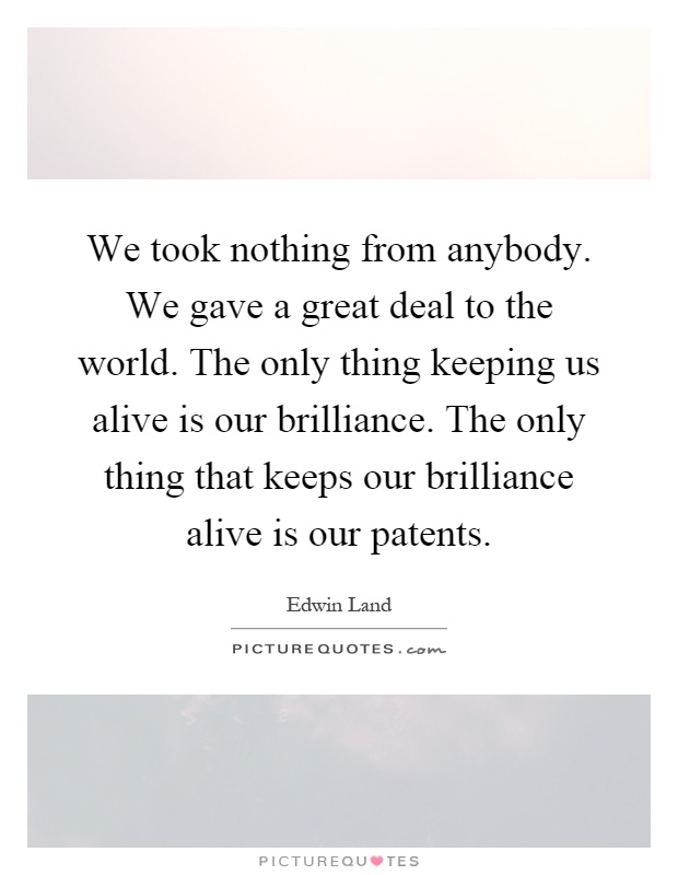 We took nothing from anybody. We gave a great deal to the world. The only thing keeping us alive is our brilliance. The only thing that keeps our brilliance alive is our patents Picture Quote #1