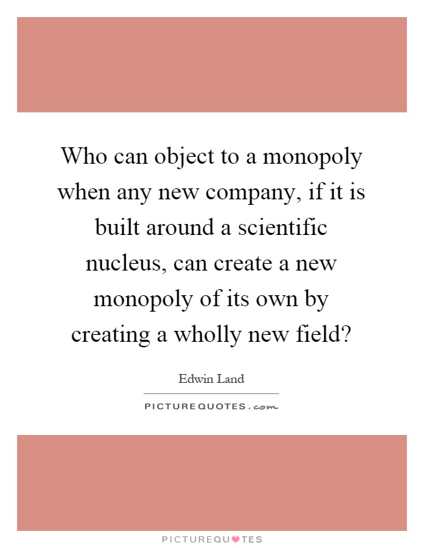 Who can object to a monopoly when any new company, if it is built around a scientific nucleus, can create a new monopoly of its own by creating a wholly new field? Picture Quote #1