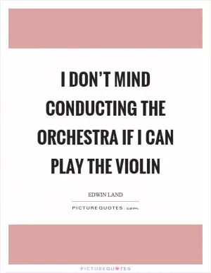 I don’t mind conducting the orchestra if I can play the violin Picture Quote #1