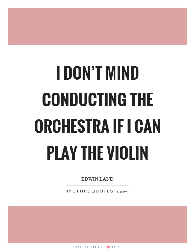 I don't mind conducting the orchestra if I can play the violin Picture Quote #1