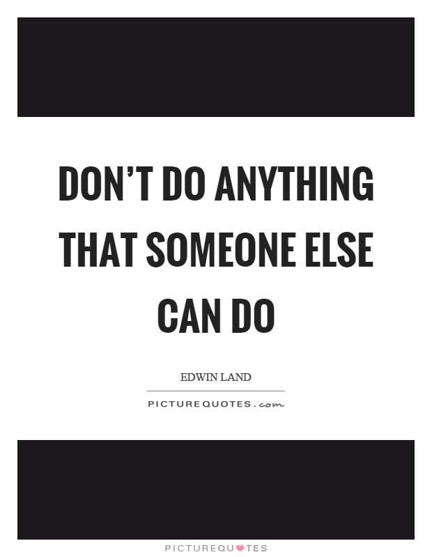 Don't do anything that someone else can do Picture Quote #1
