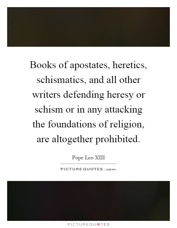 Books of apostates, heretics, schismatics, and all other writers defending heresy or schism or in any attacking the foundations of religion, are altogether prohibited Picture Quote #1