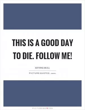 This is a good day to die. Follow me! Picture Quote #1
