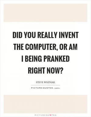 Did you really invent the computer, or am I being pranked right now? Picture Quote #1
