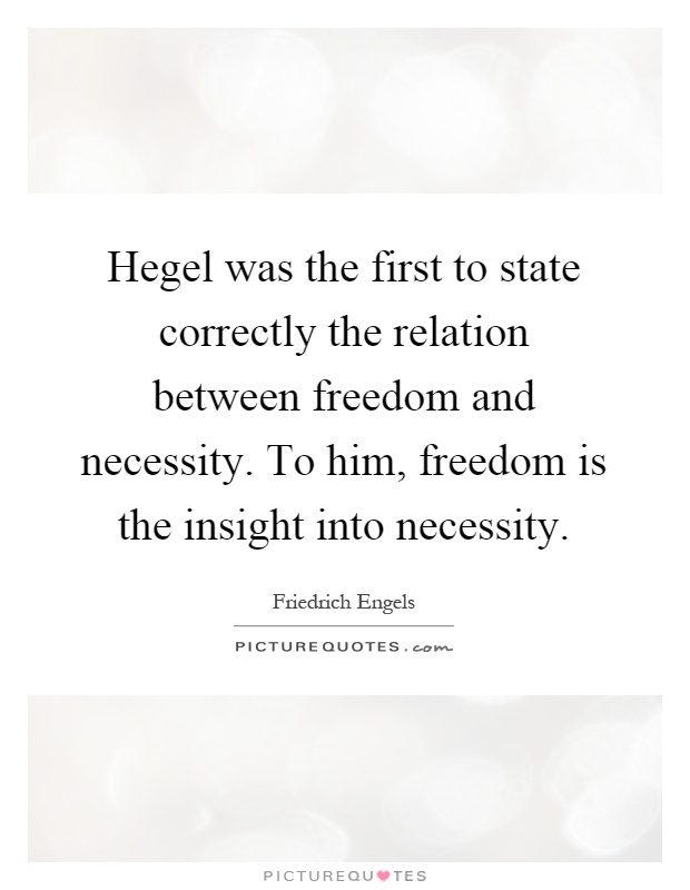 Hegel was the first to state correctly the relation between freedom and necessity. To him, freedom is the insight into necessity Picture Quote #1