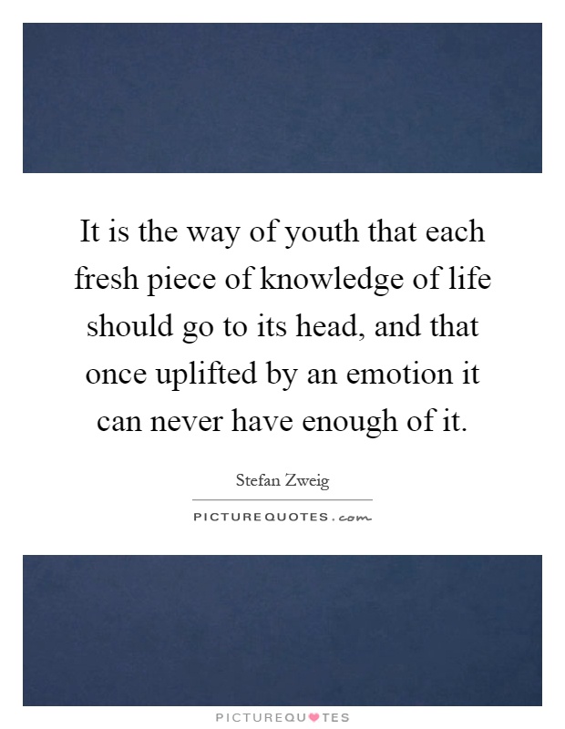 It is the way of youth that each fresh piece of knowledge of life should go to its head, and that once uplifted by an emotion it can never have enough of it Picture Quote #1
