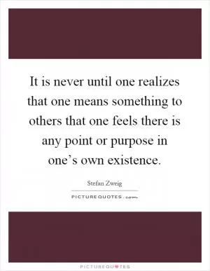 It is never until one realizes that one means something to others that one feels there is any point or purpose in one’s own existence Picture Quote #1