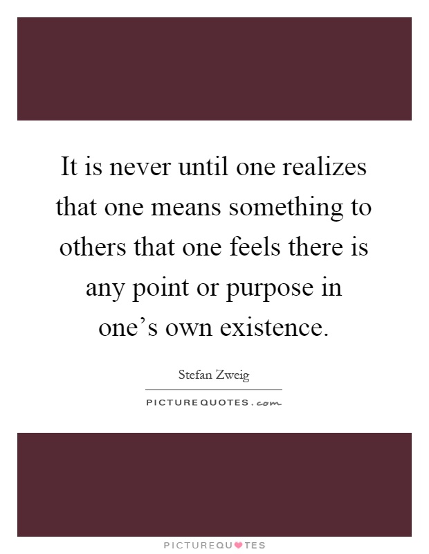 It is never until one realizes that one means something to others that one feels there is any point or purpose in one's own existence Picture Quote #1