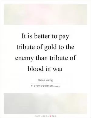It is better to pay tribute of gold to the enemy than tribute of blood in war Picture Quote #1