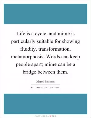 Life is a cycle, and mime is particularly suitable for showing fluidity, transformation, metamorphosis. Words can keep people apart; mime can be a bridge between them Picture Quote #1