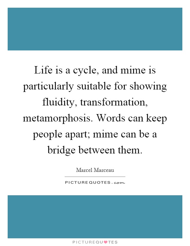 Life is a cycle, and mime is particularly suitable for showing fluidity, transformation, metamorphosis. Words can keep people apart; mime can be a bridge between them Picture Quote #1